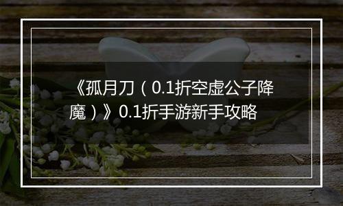 《孤月刀（0.1折空虚公子降魔）》0.1折手游新手攻略