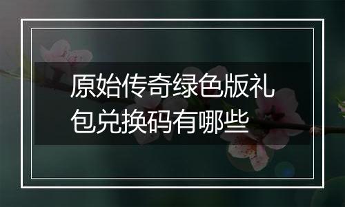 原始传奇绿色版礼包兑换码有哪些