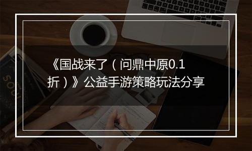 《国战来了（问鼎中原0.1折）》公益手游策略玩法分享