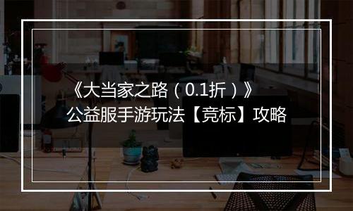 《大当家之路（0.1折）》公益服手游玩法【竞标】攻略