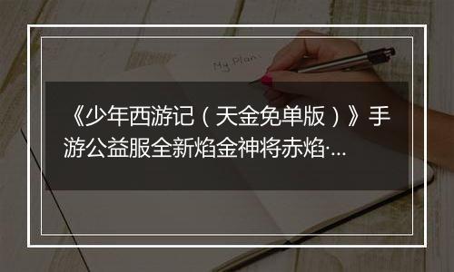 《少年西游记（天金免单版）》手游公益服全新焰金神将赤焰·哪吒情报抢先看！