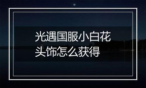光遇国服小白花头饰怎么获得