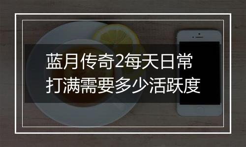 蓝月传奇2每天日常打满需要多少活跃度