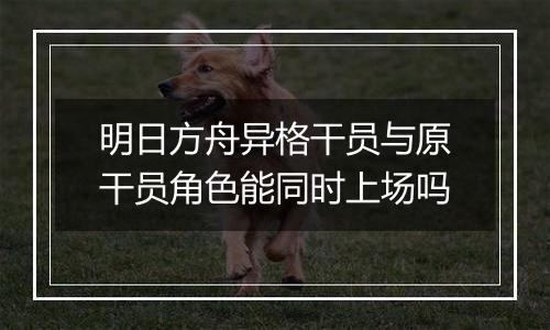 明日方舟异格干员与原干员角色能同时上场吗