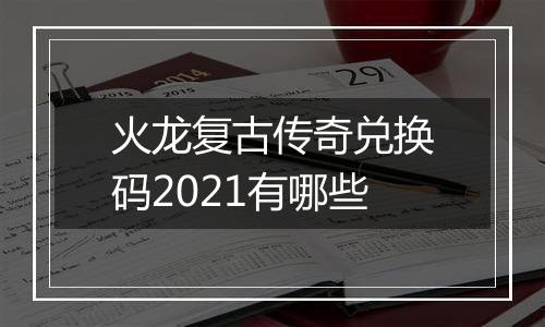 火龙复古传奇兑换码2021有哪些