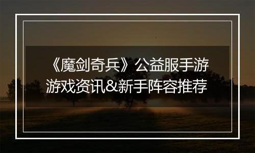 《魔剑奇兵》公益服手游游戏资讯&新手阵容推荐