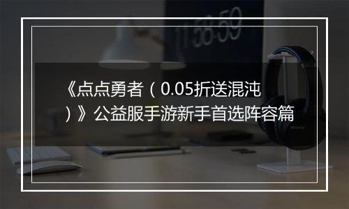 《点点勇者（0.05折送混沌）》公益服手游新手首选阵容篇