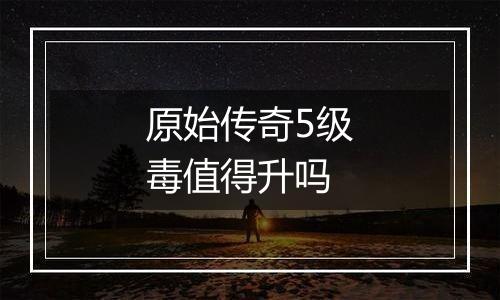 原始传奇5级毒值得升吗