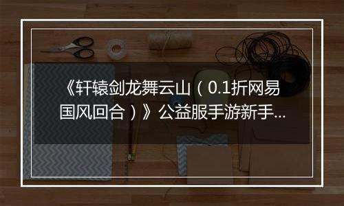 《轩辕剑龙舞云山（0.1折网易国风回合）》公益服手游新手攻略