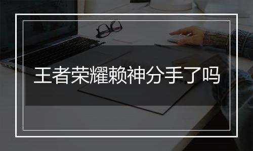 王者荣耀赖神分手了吗