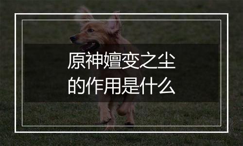 原神嬗变之尘的作用是什么