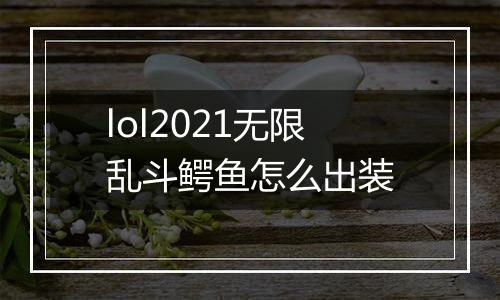 lol2021无限乱斗鳄鱼怎么出装