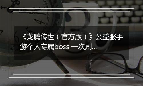 《龙腾传世（官方版）》公益服手游个人专属boss 一次刷个痛快