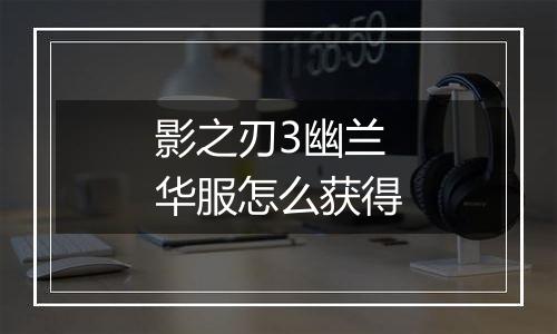 影之刃3幽兰华服怎么获得