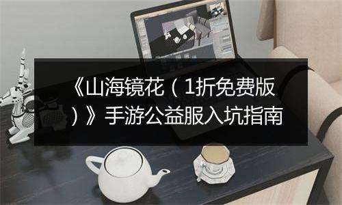《山海镜花（1折免费版）》手游公益服入坑指南