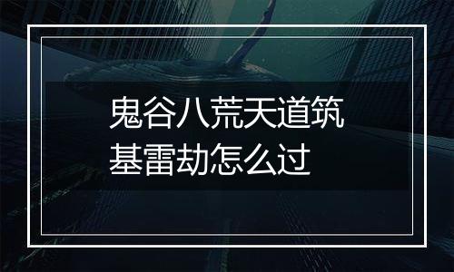 鬼谷八荒天道筑基雷劫怎么过