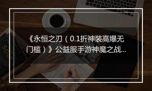 《永恒之刃（0.1折神装高爆无门槛）》公益服手游神魔之战来袭！