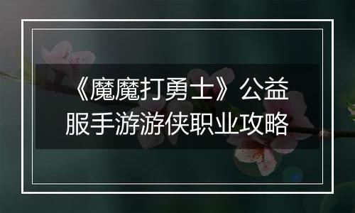 《魔魔打勇士》公益服手游游侠职业攻略