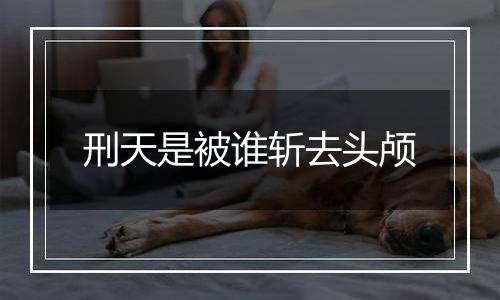 刑天是被谁斩去头颅