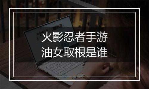 火影忍者手游油女取根是谁