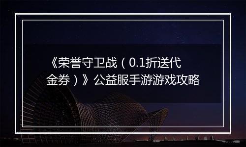 《荣誉守卫战（0.1折送代金券）》公益服手游游戏攻略