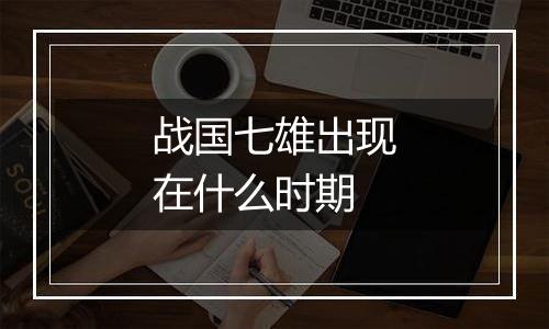 战国七雄出现在什么时期