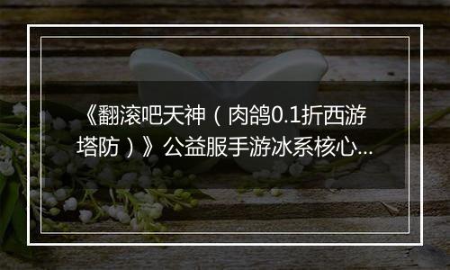 《翻滚吧天神（肉鸽0.1折西游塔防）》公益服手游冰系核心玩法