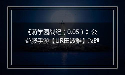 《萌学园战纪（0.05）》公益服手游【UR田波雅】攻略