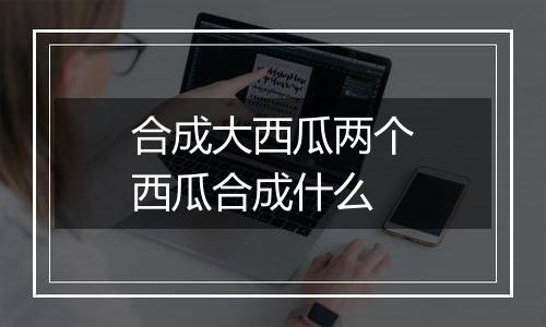 合成大西瓜两个西瓜合成什么