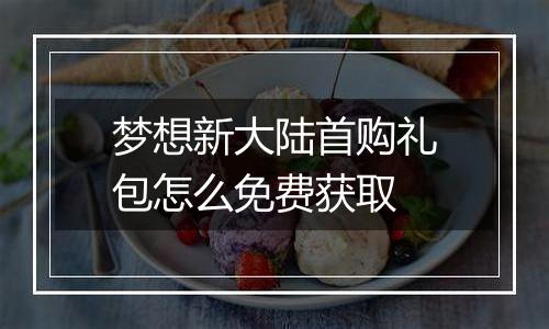 梦想新大陆首购礼包怎么免费获取