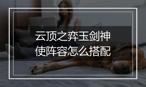 云顶之弈玉剑神使阵容怎么搭配