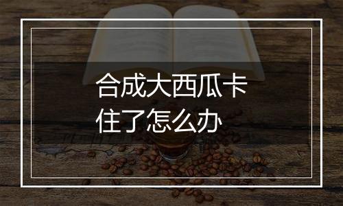 合成大西瓜卡住了怎么办