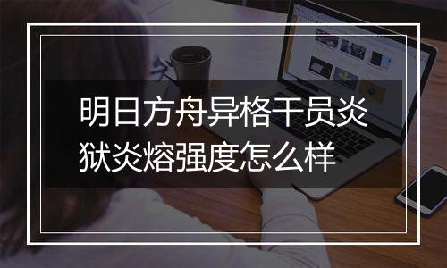 明日方舟异格干员炎狱炎熔强度怎么样