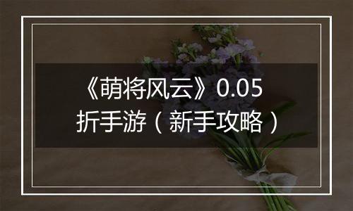 《萌将风云》0.05折手游（新手攻略）