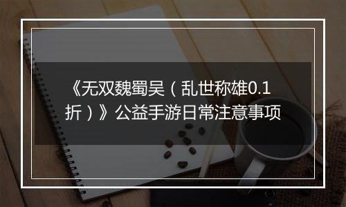 《无双魏蜀吴（乱世称雄0.1折）》公益手游日常注意事项