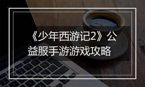 《少年西游记2》公益服手游游戏攻略