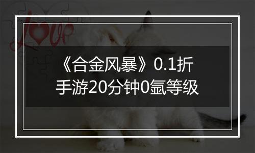 《合金风暴》0.1折手游20分钟0氩等级