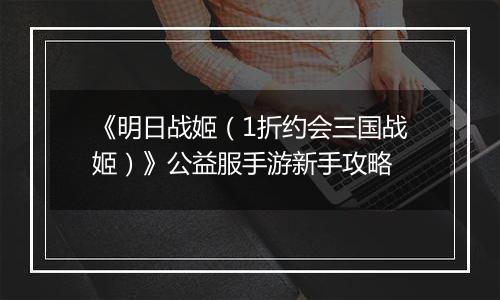 《明日战姬（1折约会三国战姬）》公益服手游新手攻略