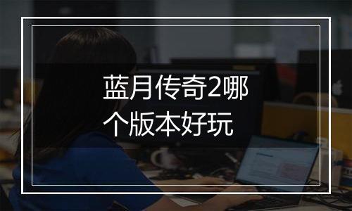 蓝月传奇2哪个版本好玩