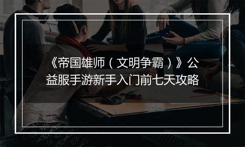 《帝国雄师(文明争霸)》公益服手游新手入门前七天攻略