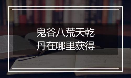 鬼谷八荒天乾丹在哪里获得