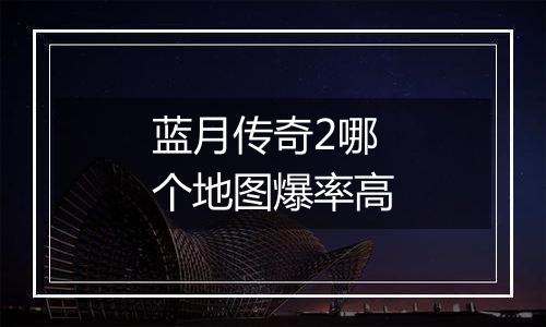 蓝月传奇2哪个地图爆率高