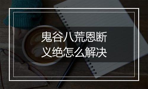 鬼谷八荒恩断义绝怎么解决