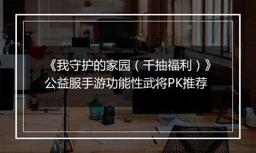 《我守护的家园（千抽福利）》公益服手游功能性武将PK推荐