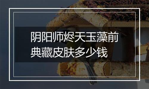 阴阳师烬天玉藻前典藏皮肤多少钱