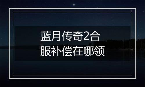 蓝月传奇2合服补偿在哪领