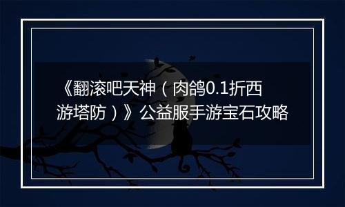 《翻滚吧天神（肉鸽0.1折西游塔防）》公益服手游宝石攻略