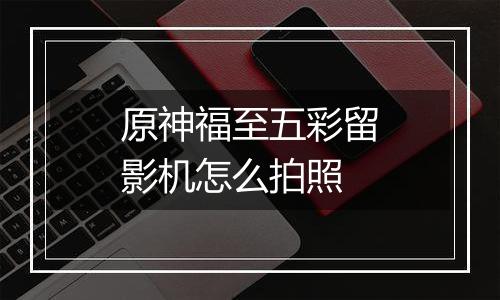 原神福至五彩留影机怎么拍照