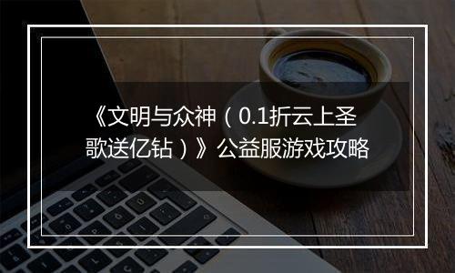 《文明与众神（0.1折云上圣歌送亿钻）》公益服游戏攻略