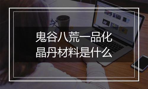 鬼谷八荒一品化晶丹材料是什么